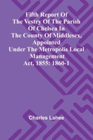 Fifth Report of the Vestry of the Parish of Chelsea in the County of Middlesex, Appointed Under the Metropolis Local Management Act, 1855: 1860-1 9369871454 Book Cover