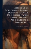 AbrÃ(c)gÃ(c) De La Douloureuse Passion De Notre Seigneur JÃ(c)sus-christ D'après Les MÃ(c)ditations D' Anne-catherine Emmerich, ...... (French Edition) 1024709302 Book Cover