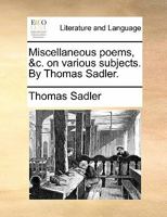 Miscellaneous poems, &c. on various subjects. By Thomas Sadler. 1170875580 Book Cover