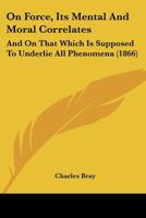 On Force, Its Mental And Moral Correlates: And On That Which Is Supposed To Underlie All Phenomena 1143979079 Book Cover