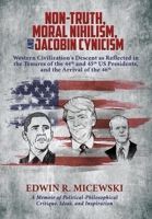 NON-TRUTH, MORAL NIHILISM, and JACOBIN CYNICISM: Western Civilization's Descent as Reflected in the Tenures of the 44th and 45th US Presidents, and the Arrival of the 46th 1662841604 Book Cover