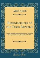 Reminiscences of the Texas Republic: Annual Address Delivered Before the Historical Society of Galveston, December 15, 1875. 1275793177 Book Cover