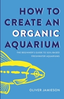 How to Create an Organic Aquarium: The Beginner’s Guide to Soil-Based Freshwater Aquariums 1763713776 Book Cover