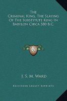 The Criminal King, The Slaying Of The Substitute King In Babylon Circa 580 B.C. 1425304311 Book Cover