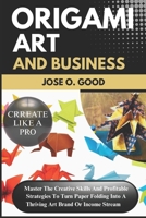 Origami Art And Business: Master The Creative Skills And Profitable Strategies To Turn Paper Folding Into A Thriving Art Brand Or Income Stream B0FKFSPQT6 Book Cover