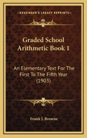 Graded School Arithmetic Book 1: An Elementary Text For The First To The Fifth Year 1436861705 Book Cover