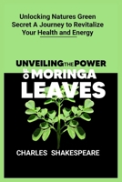 Unveiling the power of moringa leaves: Unlocking Natures Green Secret A Journey to Revitalize Your Health and Energy B0CS6KYLPZ Book Cover