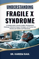UNDERSTANDING FRAGILE X SYNDROME: A Complete Guide to Genetic Insights, Developmental Challenges, Behavioral Support Strategies, and Practical Care Solutions for Families and Professionals B0FWQ17RN1 Book Cover