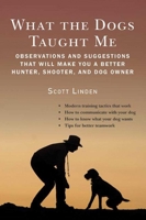 What the Dogs Taught Me: How to Train Them, How to Hunt with Them 1620876469 Book Cover