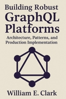 Building Robust GraphQL Platforms: Architecture, Patterns, and Production Implementation B0FVYMFVGJ Book Cover