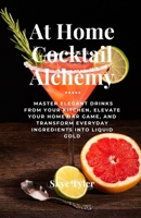 At Home Cocktail Alchemy: Master Elegant Drinks from Your Kitchen, Elevate Your Home Bar Game, and Transform Everyday Ingredients into Liquid Gold B0F4NTVD87 Book Cover