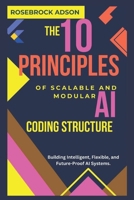 The 10 Principles of Scalable and Modular AI Coding Structure.: Building Intelligent, Flexible, and Future-Proof AI Systems. B0F1SZ95JP Book Cover