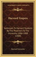 Harvard Vespers: Addresses to Harvard Students by the Preachers to the University, 1886-1888 0526019026 Book Cover