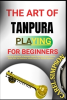 The Art of Tanpura Playing for Beginners: A Step-By-Step Guide To Mastering Tanpura Techniques, Indian Classical Drone Skills, And Meditative Sound Pr B0FGJH8SX9 Book Cover