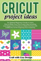 cricut project ideas: An Updated Beginner's Guide to Learn How to Make Your First Project Including Lots Unique Cricut Ideas to Make Practice with 3 Difficulty Levels Inspiring 1657510557 Book Cover