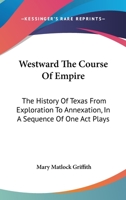 Westward The Course Of Empire: The History Of Texas From Exploration To Annexation, In A Sequence Of One Act Plays 0548441685 Book Cover