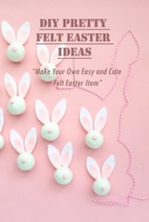 DIY Pretty Felt Easter Ideas: Make Your Own Easy and Cute Felt Easter Item: Quick and Easy Project for Everyone B08ZBBZGN3 Book Cover