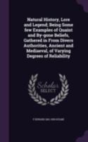 Natural History, Lore and Legend: Being Some Few Examples of Quaint and By-Gone Beliefs Gathered in from Divers Authorities, Ancient and Mediaeval, of Varying Degrees of Reliability... 1616409223 Book Cover