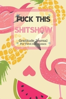 Fuck This Shit Show Gratitude Journal For Tired Ass Women: Cuss words Gratitude Journal Gift For Tired-Ass Women and Girls; Blank Templates to Record all your Fucking Thoughts 1705834361 Book Cover