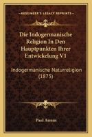 Die Indogermanische Religion In Den Hauptpunkten Ihrer Entwickelung V1: Indogermanische Naturreligion (1875) 1166759334 Book Cover
