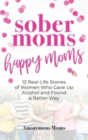 Sober Moms, Happy Moms: 12 Real-Life Stories of Women Who Gave Up Alcohol and Found a Better Way 1952491150 Book Cover