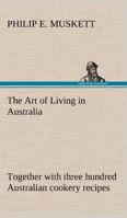 The art of Living in Australia: Together With Three Hundred Australian Cookery Recipes and Accessory Kitchen Information by Mrs. H. Wicken 9355890737 Book Cover