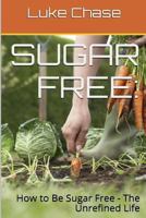 Sugar Free: How to Be Sugar Free - The Unrefined Life 1493612875 Book Cover