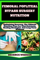 FEMORAL POPLITEAL BYPASS SURGERY NUTRITION: Optimizing Recovery, The Ultimate Nutrition Plan For Vital Nutrients, Healing Strategies, And Long-Term Wellness B0CTYGBTZN Book Cover