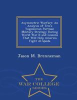 Asymmetric Warfare: An Analysis of Tito's Yugoslavian Partisan Military Strategy During World War II and Lessons That Will Help America Fight Al-Qaeda - War College Series 1297472772 Book Cover