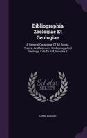 Bibliographia Zoologi� Et Geologi�, Vol. 2: A General Catalogue of All Books, Tracts, and Memoirs on Zoology and Geology; Containing the Alphabetical List from Cab to Fyf (Classic Reprint) 1147422435 Book Cover