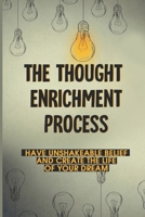 The Thought Enrichment Process: Have Unshakeable Belief And Create The Life Of Your Dream: How To Have Rich Thinking B098GSRL8Z Book Cover