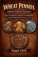Wheat Pennies Collector Guide for Beginners: How To Identify, Evaluate, and Understand Lincoln Wheat Cents From 1909 to 1958 B0GS6GHZ88 Book Cover