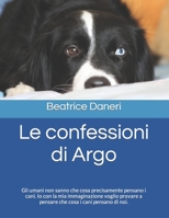 Le confessioni di Argo: Gli umani non sanno che cosa precisamente pensano i cani. Io con la mia immaginazione voglio provare a pensare che cosa i cani pensano di noi. (Italian Edition) B0CRBG92GR Book Cover