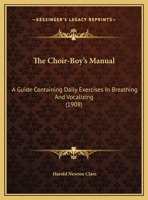 The Choir-Boy's Manual: A Guide Containing Daily Exercises in Breathing and Vocalizing: With Theoretical Exercises in Notation, Time and Expression 1018518037 Book Cover