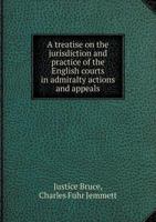 A Treatise on the Jurisdiction and Practice of the English Courts in Admiralty Actions and Appeals 5518894651 Book Cover