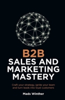 B2B Sales and Marketing Mastery: Craft your strategy, ignite your team and turn leads into loyal customers 1781339104 Book Cover