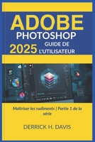 ADOBE PHOTOSHOP 2025 GUIDE DE L'UTILISATEUR: Maîtriser les rudiments | Partie 1 de la série (French Edition) B0F59J4675 Book Cover