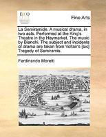 La Semiramide. A musical drama, in two acts. Performed at the King's Theatre in the Haymarket. The music by Bianchi. The subject and incidents of ... from Voltair's [sic] Tragedy of Semiramis. 1140904922 Book Cover