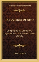The Question Of Silver: Comprising A Summary Of Legislation In The United States 3744730417 Book Cover
