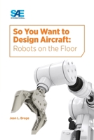 So You Want to Design Aircraft: Robots on the Floor 0768084245 Book Cover