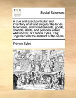 A true and exact particular and inventory of all and singular the lands, tenements, and hereditaments, goods, chattels, debts, and personal estate ... ... Together with the abstract of the same. 1170385273 Book Cover