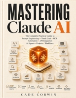 Mastering Claude AI: The Complete Practical Guide to Prompt Engineering, Projects, Artifacts, Claude Code, MCP, Automation, API Integration & Real-World AI Workflows B0H8BZPLQM Book Cover