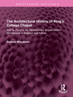 The Architectural History of King's College Chapel and Its Place in the Development of Late Gothic Architecture in England and France 1032408421 Book Cover