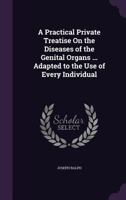 A Practical Private Treatise on the Diseases of the Genital Organs ... Adapted to the Use of Every Individual 1144760518 Book Cover