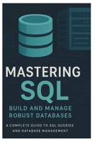 MASTERING SQL: BUILD AND MANAGE ROBUST DATABASES: A Complete Guide to SQL Queries and Database Management B0FN4PRVPV Book Cover