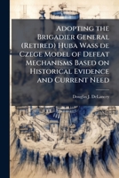 Adopting the Brigadier General (Retired) Huba Wass de Czege Model of Defeat Mechanisms Based on Historical Evidence and Current Need 1025079302 Book Cover