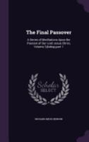 The Final Passover: A Series of Meditations Upon the Passion of Our Lord Jesus Christ, Volume 3, part 1 1359006303 Book Cover