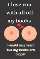I love you with all off my boobs I would sey heart but my boobs are bigger: Funny Valentines Day Gift r, Journal. for Birthday, Anniversary and for girlfriend or wife (Valentine's Day Gift for Her) 1660161053 Book Cover