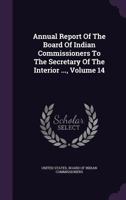 Annual Report Of The Board Of Indian Commissioners To The Secretary Of The Interior ..., Volume 14 127324267X Book Cover