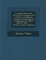 La Suppression Des Octrois: Les Origines De L'Octroi -L'Opinion Française Historique De La Question De 1789 À 1848 Et 1851 ... 1017963053 Book Cover